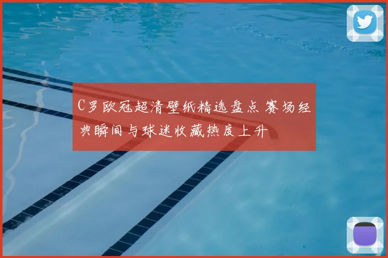 C罗欧冠超清壁纸精选盘点 赛场经典瞬间与球迷收藏热度上升