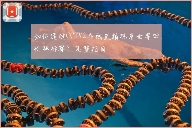 如何通过CCTV2在线直播观看世界田径锦标赛？完整指南