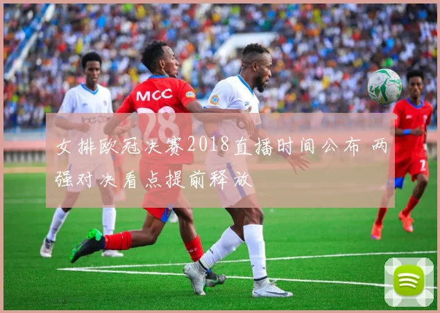 女排欧冠决赛2018直播时间公布 两强对决看点提前释放