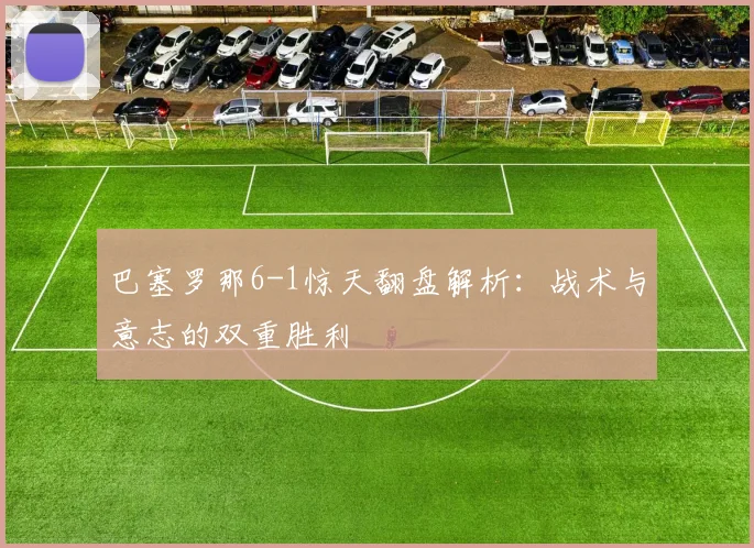巴塞罗那6-1惊天翻盘解析：战术与意志的双重胜利