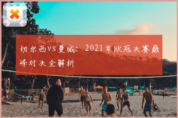 切尔西vs曼城：2021年欧冠决赛巅峰对决全解析