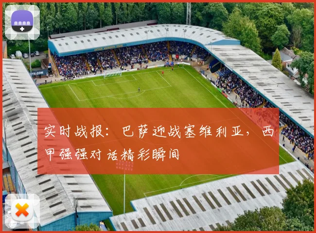 实时战报：巴萨迎战塞维利亚，西甲强强对话精彩瞬间