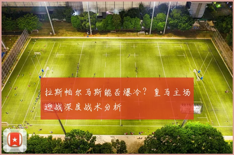 拉斯帕尔马斯能否爆冷？皇马主场迎战深度战术分析