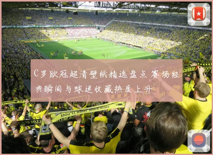 C罗欧冠超清壁纸精选盘点 赛场经典瞬间与球迷收藏热度上升