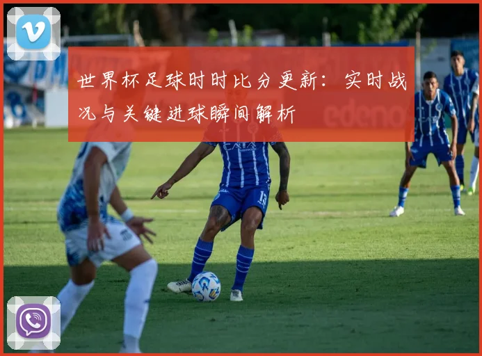 世界杯足球时时比分更新：实时战况与关键进球瞬间解析