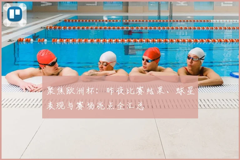 聚焦欧洲杯:昨夜比赛结果、球星表现与赛场亮点全汇总