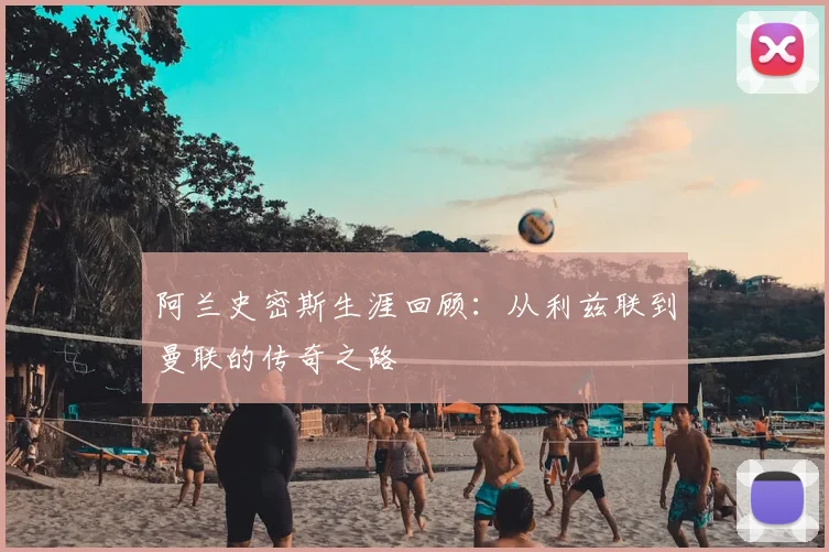 阿兰史密斯生涯回顾:从利兹联到曼联的传奇之路