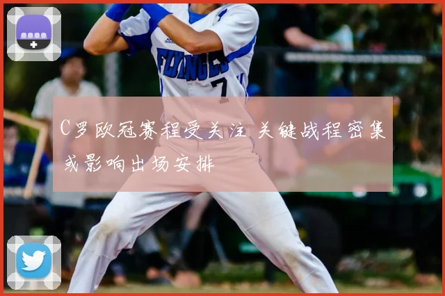 C罗欧冠赛程受关注 关键战程密集或影响出场安排