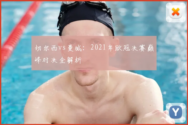切尔西vs曼城：2021年欧冠决赛巅峰对决全解析