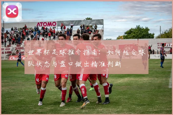 世界杯足球推介指南：如何结合球队状态与盘口做出精准判断