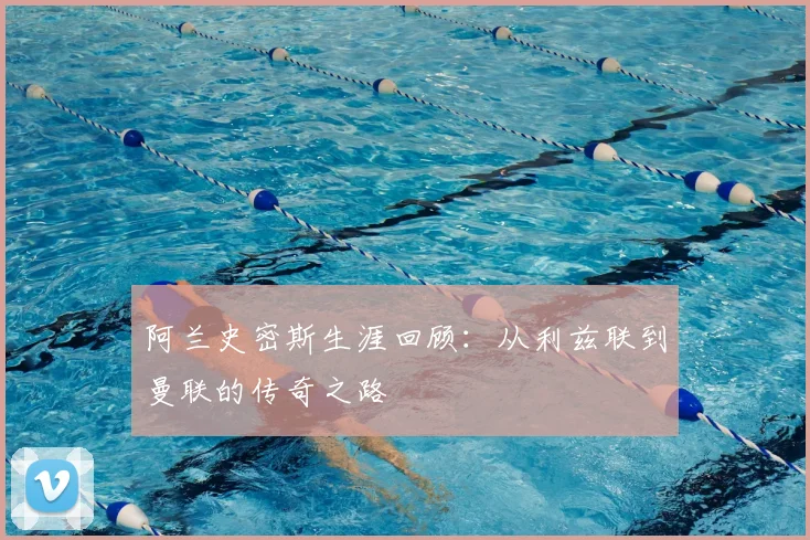 阿兰史密斯生涯回顾:从利兹联到曼联的传奇之路