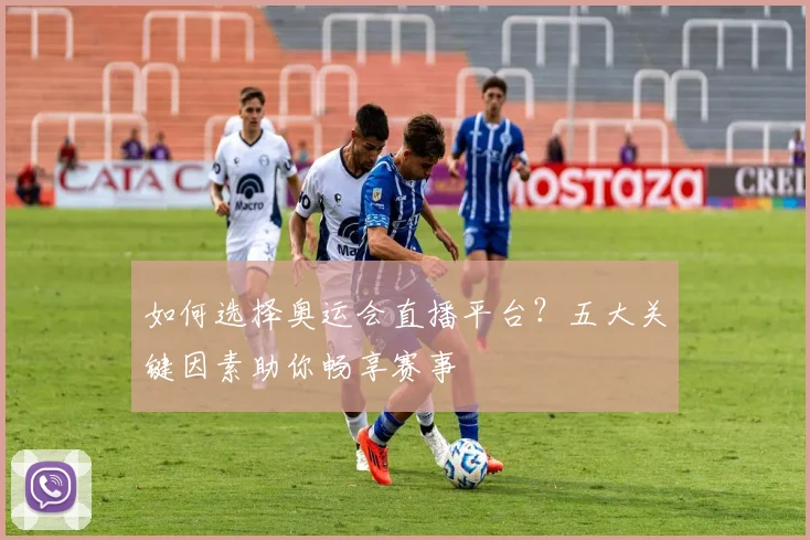 如何选择奥运会直播平台？五大关键因素助你畅享赛事