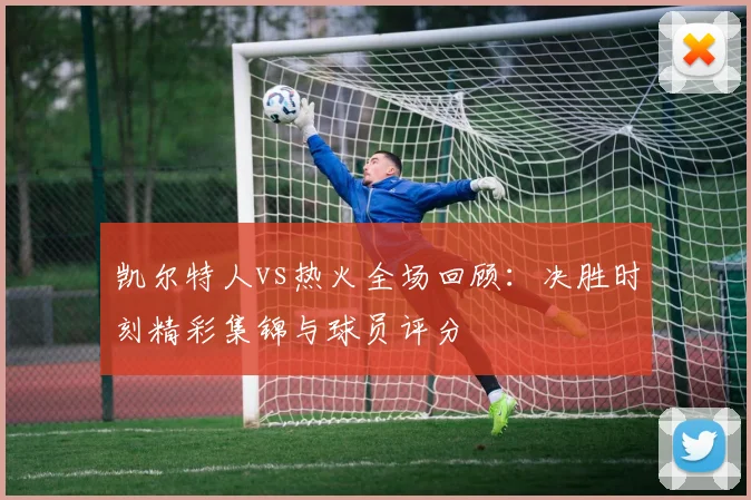 凯尔特人vs热火全场回顾：决胜时刻精彩集锦与球员评分