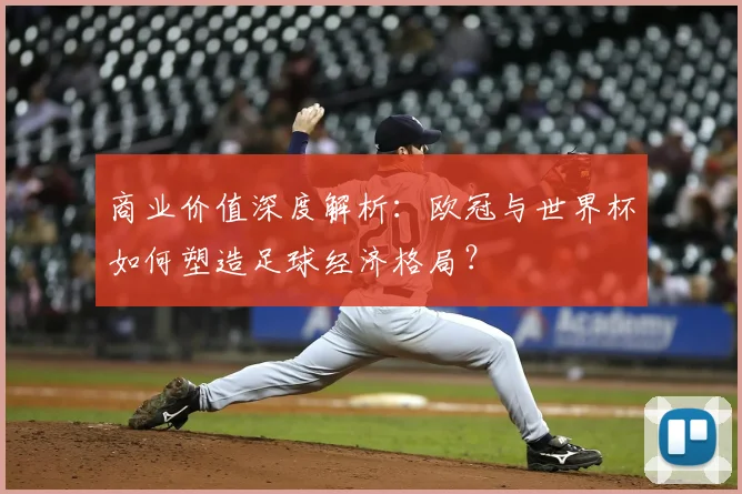 商业价值深度解析：欧冠与世界杯如何塑造足球经济格局？