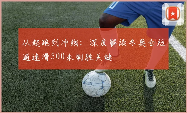 从起跑到冲线：深度解读冬奥会短道速滑500米制胜关键