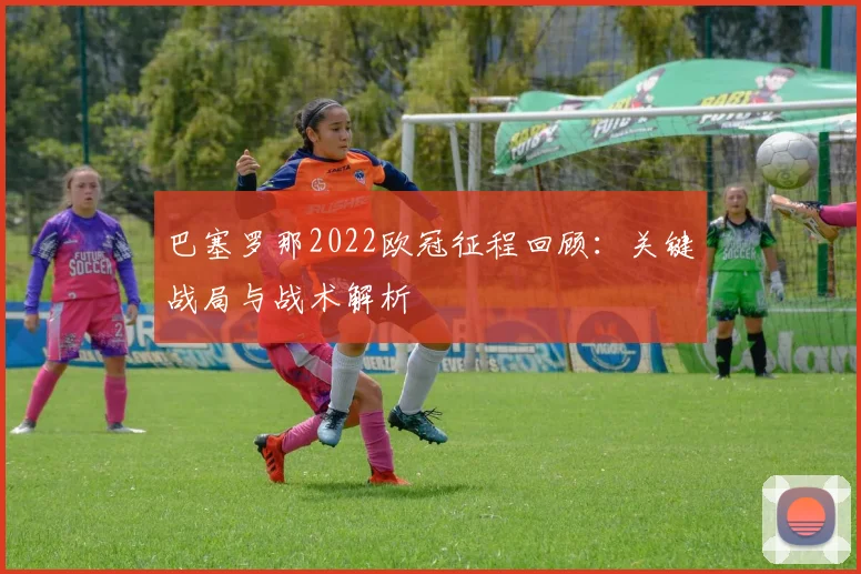 巴塞罗那2022欧冠征程回顾：关键战局与战术解析