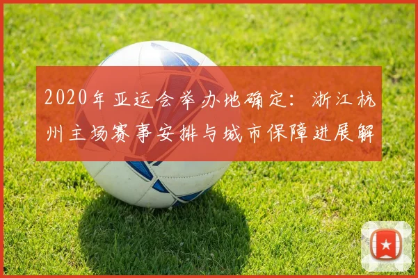 2020年亚运会举办地确定：浙江杭州主场赛事安排与城市保障进展解读