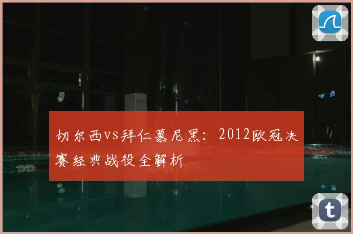 切尔西vs拜仁慕尼黑：2012欧冠决赛经典战役全解析