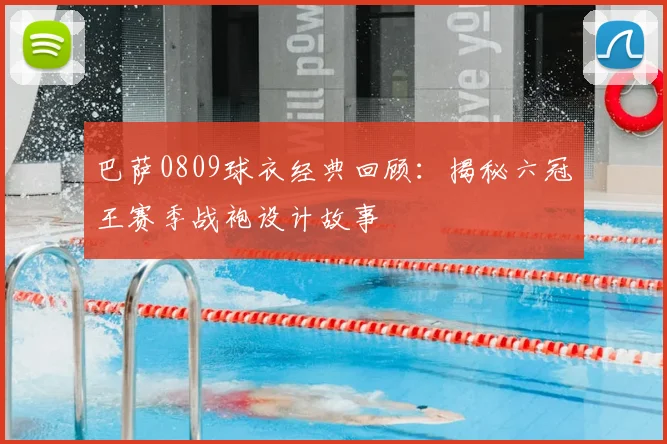 巴萨0809球衣经典回顾：揭秘六冠王赛季战袍设计故事