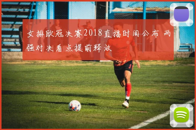 女排欧冠决赛2018直播时间公布 两强对决看点提前释放