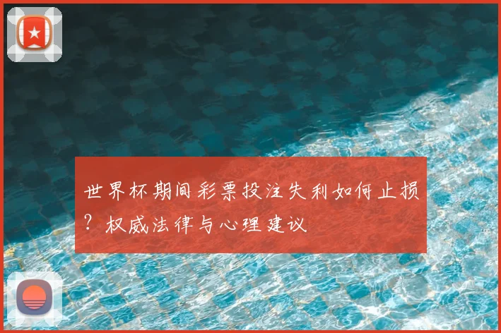 世界杯期间彩票投注失利如何止损？权威法律与心理建议