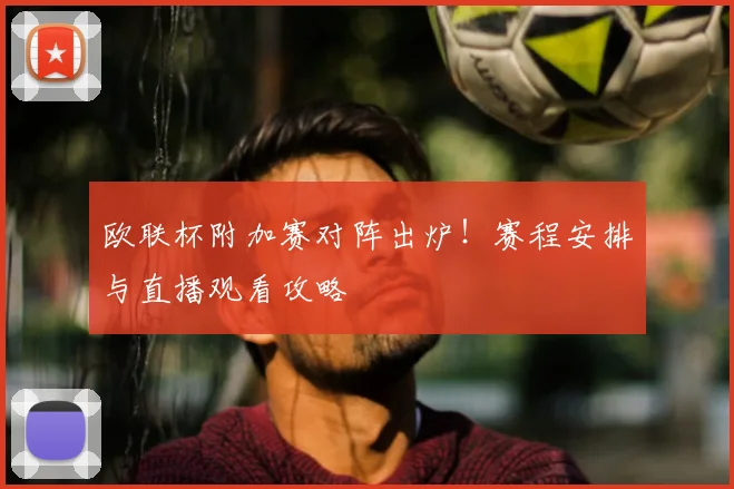 欧联杯附加赛对阵出炉！赛程安排与直播观看攻略
