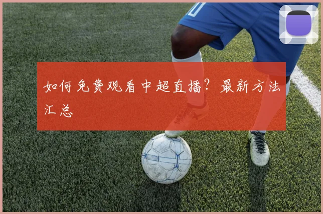 如何免费观看中超直播？最新方法汇总