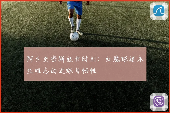 阿兰史密斯经典时刻:红魔球迷永生难忘的进球与牺牲