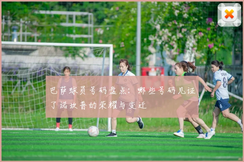 巴萨球员号码盘点：哪些号码见证了诺坎普的荣耀与变迁