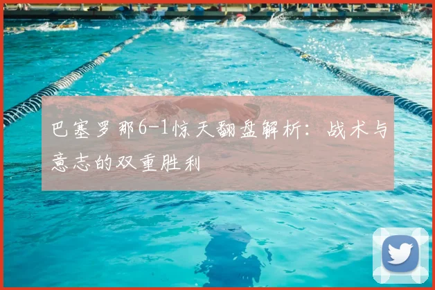 巴塞罗那6-1惊天翻盘解析：战术与意志的双重胜利