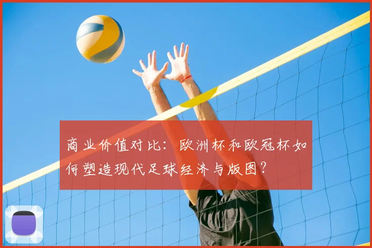 商业价值对比：欧洲杯和欧冠杯如何塑造现代足球经济与版图？
