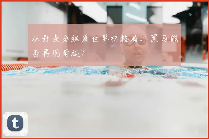 从丹麦分组看世界杯格局：黑马能否再现奇迹？