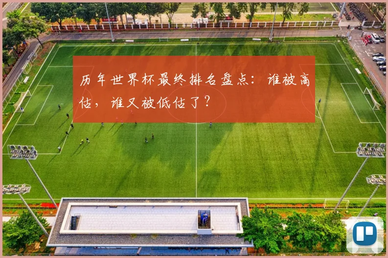 历年世界杯最终排名盘点：谁被高估，谁又被低估了？
