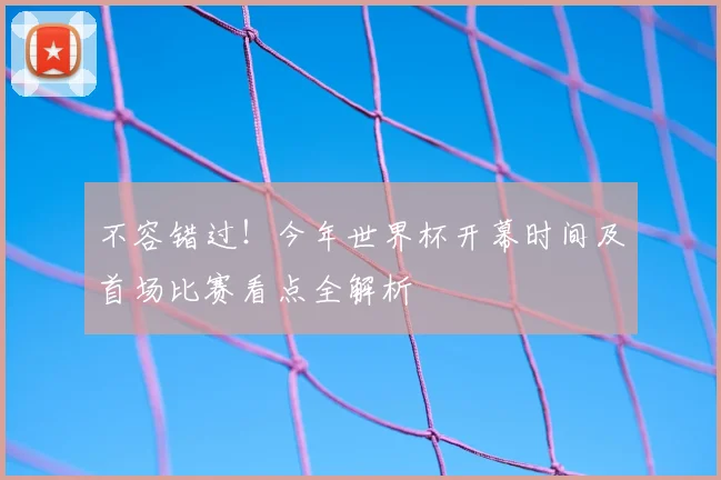 不容错过!今年世界杯开幕时间及首场比赛看点全解析