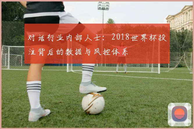 对话行业内部人士：2018世界杯投注背后的数据与风控体系