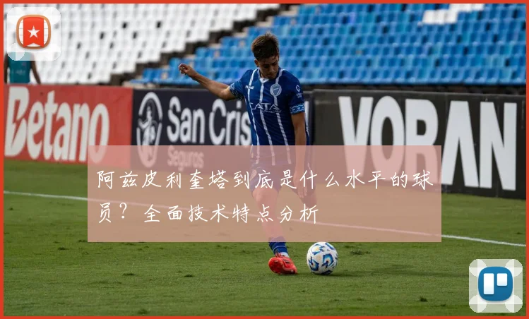 阿兹皮利奎塔到底是什么水平的球员？全面技术特点分析