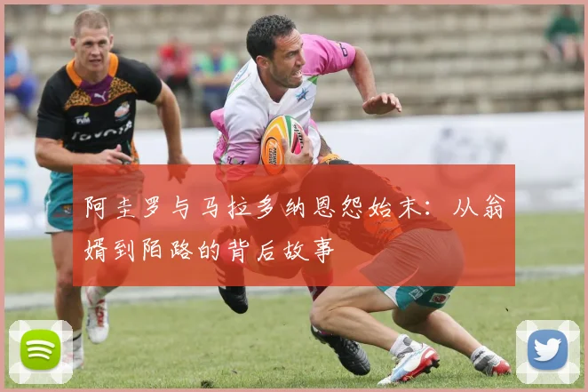阿圭罗与马拉多纳恩怨始末：从翁婿到陌路的背后故事
