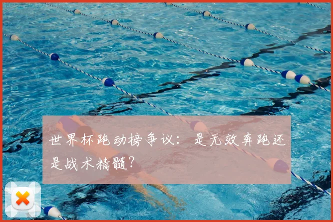世界杯跑动榜争议：是无效奔跑还是战术精髓？