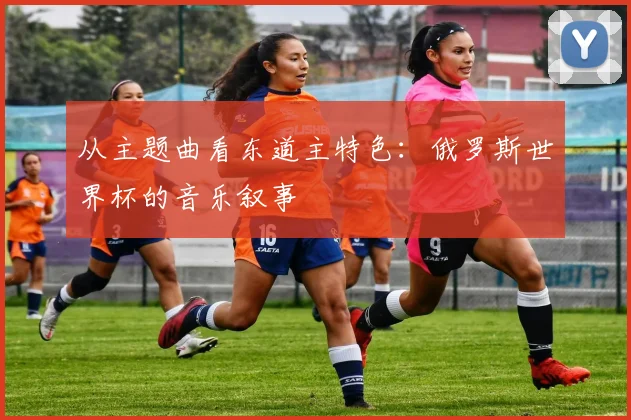 从主题曲看东道主特色：俄罗斯世界杯的音乐叙事