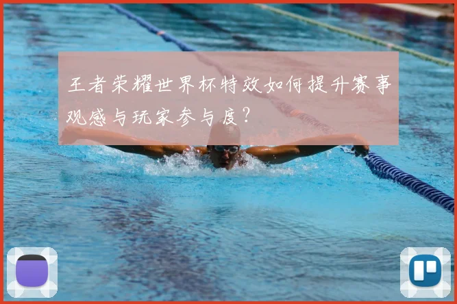 王者荣耀世界杯特效如何提升赛事观感与玩家参与度?