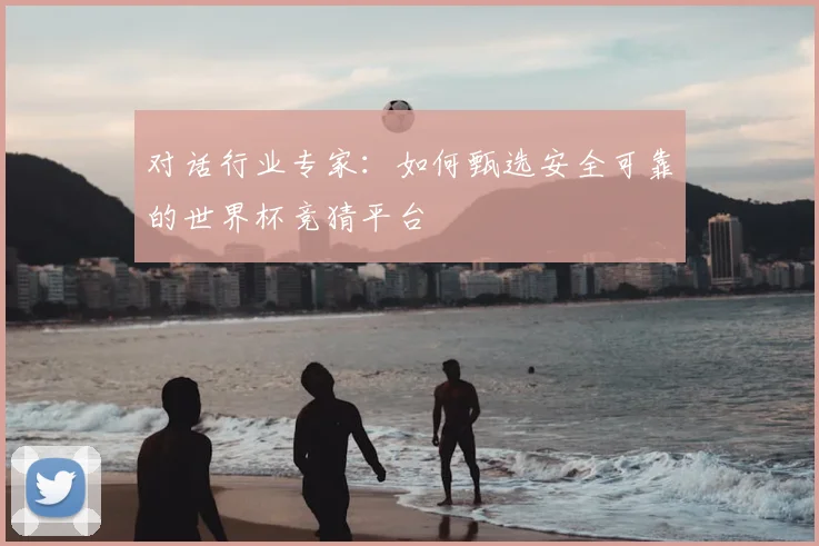 对话行业专家：如何甄选安全可靠的世界杯竞猜平台