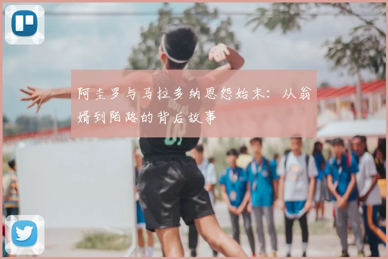 阿圭罗与马拉多纳恩怨始末：从翁婿到陌路的背后故事