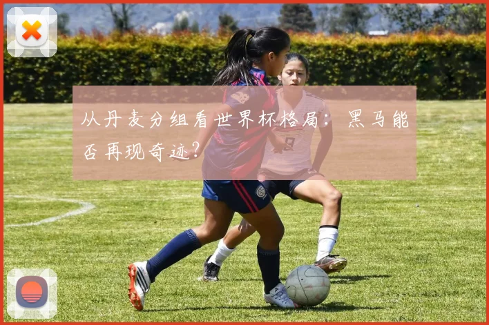 从丹麦分组看世界杯格局：黑马能否再现奇迹？