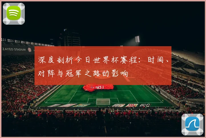 深度剖析今日世界杯赛程：时间、对阵与冠军之路的影响