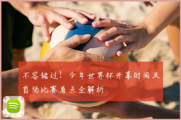 不容错过!今年世界杯开幕时间及首场比赛看点全解析