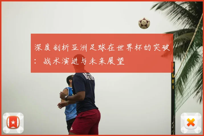 深度剖析亚洲足球在世界杯的突破：战术演进与未来展望