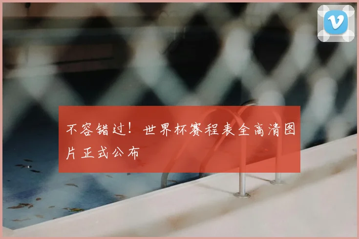 不容错过！世界杯赛程表全高清图片正式公布