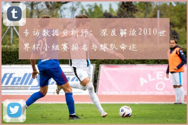 专访数据分析师:深度解读2010世界杯小组赛排名与球队命运