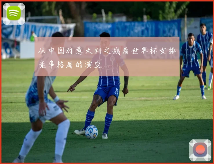 从中国对意大利之战看世界杯女排竞争格局的演变