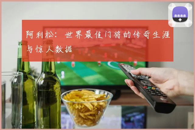 阿利松：世界最佳门将的传奇生涯与惊人数据
